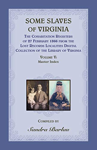 Some Slaves of Virginia The Cohabitation Registers of 27 February 1866 from the Lost Records Localities Digital Collection of the Library of Virginia, Volume V: Master Index