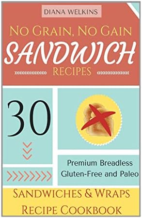 No Grain, No Gain Sandwich Recipes: 30 Premium Breadless Gluten-Free and Paleo Sandwiches and Wraps Recipe Cookbook