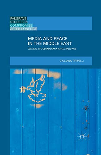 Media and Peace in the Middle East: The Role of Journalism in Israel-Palestine (Palgrave Studies in Compromise after Conflict)