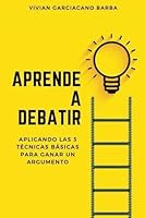 Aprende a Debatir: Aplicando las 3 técnicas básicas para ganar un argumento 1657343111 Book Cover
