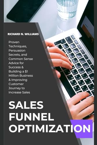 SALES FUNNEL OPTIMIZATION: PROVEN TECHNIQUES, PERSUASION SECRETS, AND COMMON SENSE ADVICE FOR SUCCESS & BUILDING A $1 MILLION BUSINESS & IMPROVING ... ... INNOVATING BUSINESSES & VENTURES SECRETS)