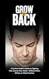 Grow It Back A Cynical Insider’s Guide to Fighting Hair Loss on Your Terms—Without Meds, Clinics, or False Promises: Take Back Control—And Your Hairline. How To Stop Hair Loss.