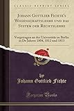 Johann Gottlieb Fichte's Wissenschaftslehre und das System der Rechtslehre: Vorgetragen an der Universität zu Berlin in De Jahren 1804, 1812 und 1813 (Classic Reprint)