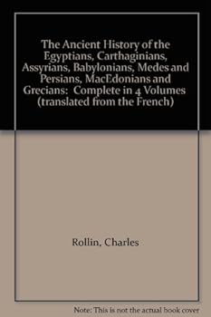 The Ancient History of the Egyptians, Carthaginians, Assyrians, Babylonians, Medes and Persians, MacEdonians and Grecians: Complete in 4 Volumes (translated from the French)
