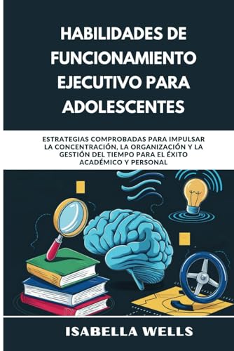 Habilidades de funcionamiento ejecutivo para adolescentes: Estrategias comprobadas para impulsar la concentracion, la organizaci