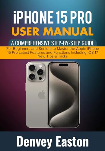 iPhone 15 Pro User Manual: A Comprehensive Step-by-Step Guide for Beginners and Seniors to Master the Apple iPhone 15 Pro Latest Features and Functions Including iOS 17 New Tips & Tricks