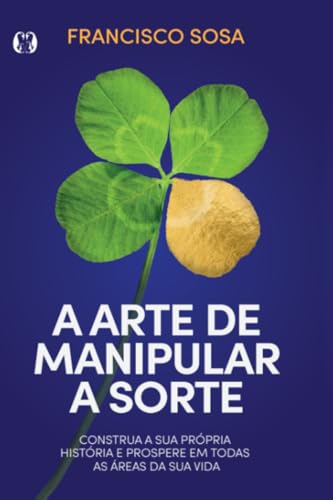 A arte de manipular a sorte: construa sua própria história e prospere em todas as áreas de sua vida.