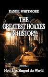 The Greatest Hoaxes in History: How Lies Shaped the World - Mind-Blowing Deceptions That Fooled Millions: True...