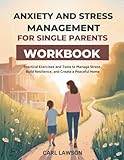 ANXIETY AND STRESS MANAGEMENT FOR SINGLE PARENTS WORKBOOK: Practical Exercises and Tools to Manage Stress, Build Resilience, and Create a Peaceful Home