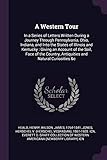  A Western Tour: In a Series of Letters Written During a Journey Through Pennsylvania, Ohio, Indiana, and Into the States of Illinois and Kentucky: ... Antiquities and Natural Curiosities &c