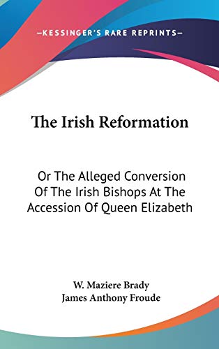 The Irish Reformation: Or The Alleged Conversion Of The Irish Bishops At The Accession Of Queen Elizabeth