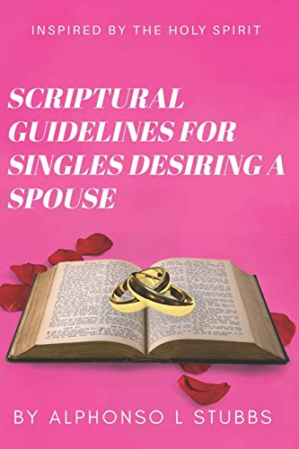 Scriptural Guidelines For Singles Desiring A Spouse: This Book was written through the inspiration THE HOLY SPIRIT for single Believers, who desires a spouse