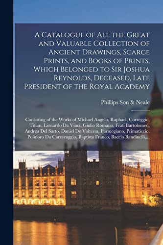 A Catalogue of All the Great and Valuable Collection of Ancient Drawings, Scarce Prints, and Books of Prints, Which Belonged to Sir Joshua Reynolds, ... of the Works of Michael Angelo, Raphael, ...