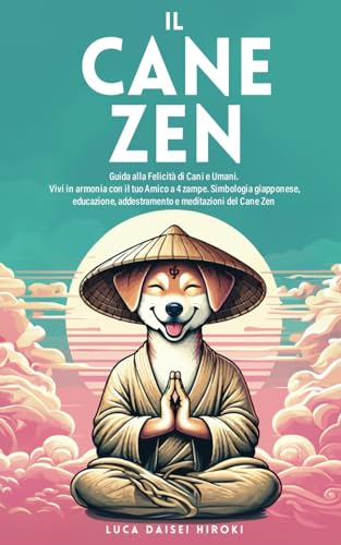 IL CANE ZEN: Guida alla Felicità di Cani e Umani. Vivi in armonia con il tuo amico a 4 zampe. Simbologia giapponese, educazione, addestramento e meditazioni del Cane Zen.