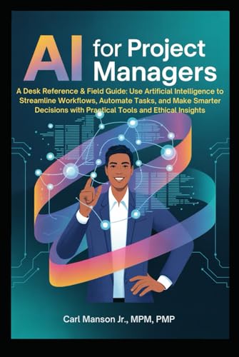 AI for Project Managers: A Desk Reference & Field Guide: Use Artificial Intelligence to Streamline Workflows, Automate Tasks, and Make Smarter Decisions with Practical Tools and Ethical Insights