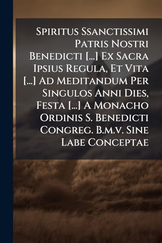 Spiritus Ssanctissimi Patris Nostri Benedicti [...] Ex Sacra Ipsius Regula, Et Vita [...] Ad Meditandum Per Singulos Anni Dies, Festa [...] A Monacho ... B.m.v. Sine Labe Conceptae (Italian Edition)