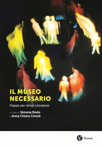 Il museo necessario. Mappe per tempi complessi. Nuova ediz. (Museologia presente)