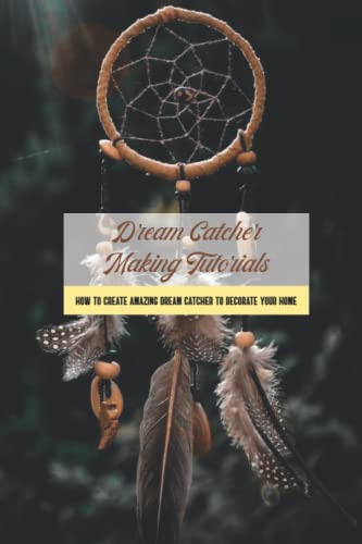 Dream Catcher Making Tutorials: How to Create Amazing Dream Catcher to Decorate Your Home