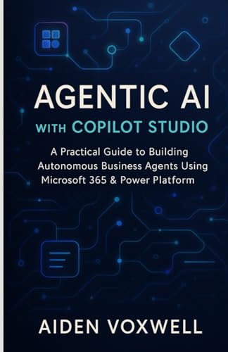 AGENTIC AI WITH COPILOT STUDIO: A Practical Guide to Building Autonomous Business Agents Using Microsoft 365 & Power Platform