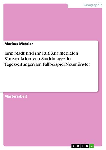 Eine Stadt und ihr Ruf. Zur medialen Konstruktion von Stadtimages in Tageszeitungen am Fallbeispiel Neumünster (German Edition)