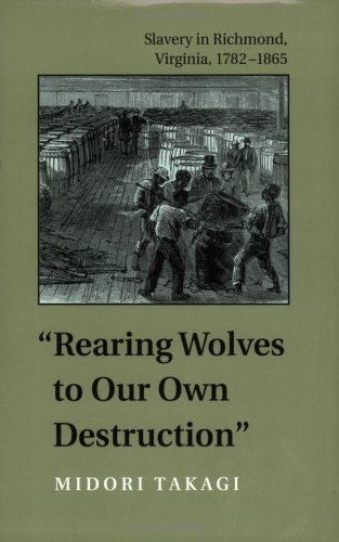 Rearing Wolves to Our Own Destruction: Slavery in Richmond Virginia, 1782-1865 (Carter G. Woodson Institute Series: Black Studies at Work in the World)