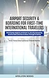 Airport Security & Boarding for First-Time International Travelers : What Really Happens at Check-In, Security Screening, and the Gate — and How to Move ... First Time International travel Series)