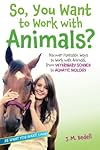 So, You Want to Work with Animals?: Discover Fantastic Ways to Work with Animals, from Veterinary Science to Aquatic Biology (Be What You Want)