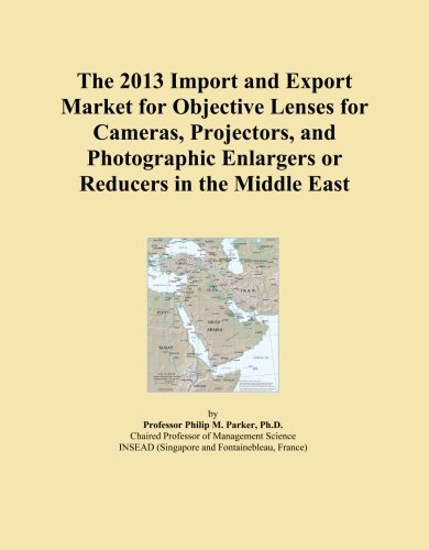 The 2013 Import and Export Market for Objective Lenses for Cameras, Projectors, and Photographic Enlargers or Reducers in the Middle East Paperback – January 1, 2013