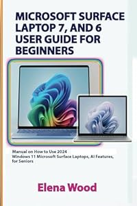 MICROSOFT SURFACE LAPTOP 7, AND 6 USER GUIDE FOR BEGINNERS: Manual on How to Use 2024 Windows 11 Microsoft Surface Laptops, AI Features, for Seniors