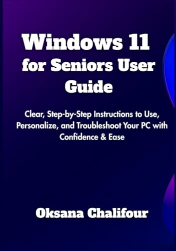 Windows 11 for Seniors User Guide: Clear, Step-by-Step Instructions to Use, Personalize, and Troubleshoot Your PC with Confidence & Ease