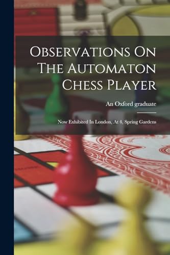 Observations On The Automaton Chess Player: Now Exhibited In London, At 4, Spring Gardens