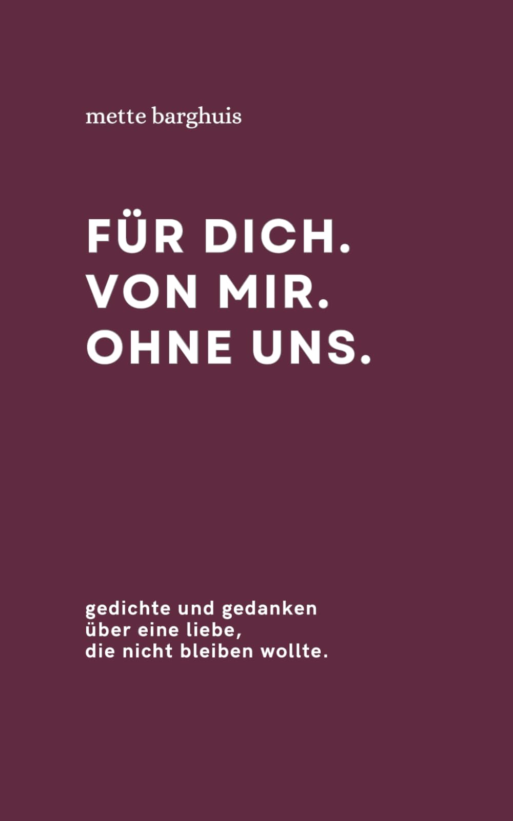 für dich. von mir. ohne uns.: gedichte und gedanken über eine liebe, die nicht bleiben wollte.