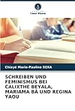 SCHREIBEN UND FEMINISMUS BEI CALIXTHE BEYALA, MARIAMA BÂ UND REGINA YAOU: DE