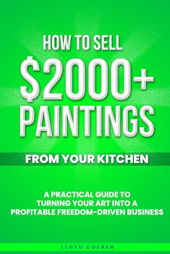 How To Sell $2000 Paintings From Your Kitchen: A Practical Guide To Turning Your Art into a...