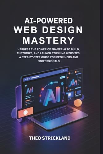 Ai-Powered Web Design Mastery: Harness The Power Of Framer Ai To Build, Customize, And Launch Stunning Websites—A Step-By-Step Guide For Beginners And