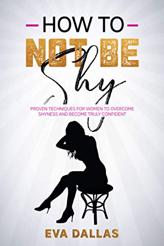 How To Not Be Shy: PROVEN TECHNIQUES FOR WOMEN TO OVERCOME SHYNESS AND BECOME TRULY CONFIDENT