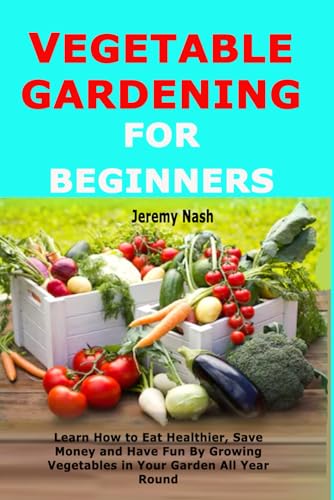 Vegetable Gardening for Beginners: Learn How to Eat Healthier, Save Money and Have Fun By Growing Vegetables in Your Garden All Year Round