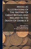 Medallic Illustrations Of The History Of Great Britain And Ireland To The Death Of George Ii