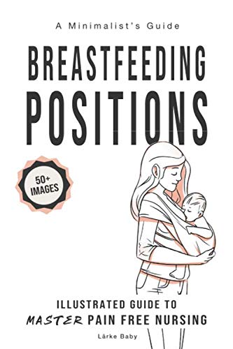 Breastfeeding Positions - Illustrated Guide to Master Pain Free Nursing: A Minimalist's Guide