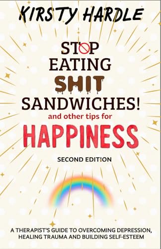 Stop Eating Shit Sandwiches, and other Tips for Happiness: A therapist's guide to overcoming depression, Healing Trauma and Building Self-esteem