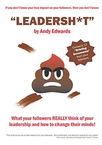 Leadersh*T: What Your Followers Really Think Of Your Leadership And How To Change Their Minds!