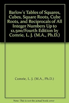 Barlow's Tables of Square,Cubes,Square Roots,Cube Roots & Reciprocals of All Integer Numbers up to 12,500. Fourth Edition.