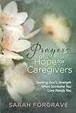 Prayers of Hope for Caregivers: Seeking God’s Strength When Someone You Love Needs You
