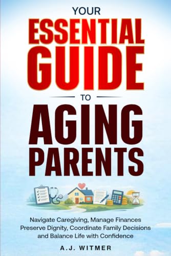 YOUR ESSENTIAL GUIDE TO AGING PARENTS: Navigate Caregiving, Manage Finances, Preserve...