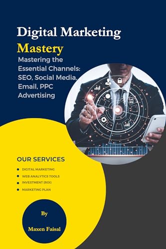DIGITAL MARKETING MASTERY: Mastering the Essential Channels: SEO, Social Media, Email, PPC Advertising