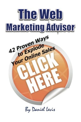 The Web Marketing Advisor: 42 Proven Ways to Explode Your Online Sales by Daniel A Levis (2011 12 20)