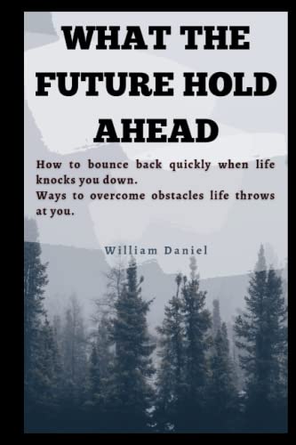 WHAT THE FUTURE HOLD AHEAD: How to bounce back quickly when life knocks you down,Ways to overcome obstacles life throws at you.