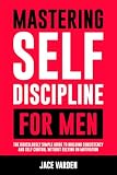 Mastering Self Discipline for Men: The Ridiculously Simple Guide to Building Consistency and Self Control...