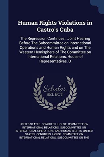 Human Rights Violations in Castro's Cuba: The Repression Continues: Joint Hearing Before The Subcommittee on International Operations and Human Rights ... Relations, House of Representatives, O