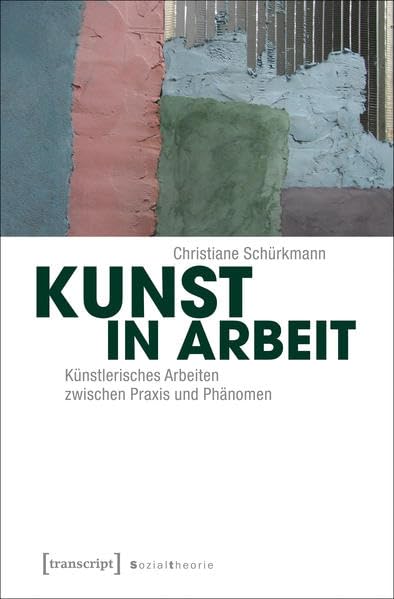 Kunst in Arbeit: Künstlerisches Arbeiten zwischen Praxis und Phänomen (Sozialtheorie)